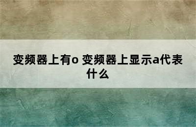 变频器上有o 变频器上显示a代表什么